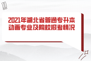 2021年湖北省普通專升本動(dòng)畫專業(yè)及院校報(bào)考情況