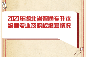 2021年湖北省普通專升本繪畫專業(yè)及院校報(bào)考情況