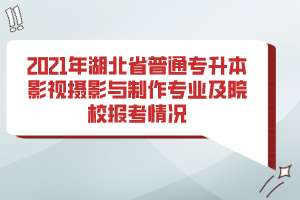 2021年湖北省普通專升本影視攝影與制作專業(yè)及院校報考情況