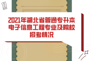 2021年湖北省普通專升本電子信息工程專業(yè)及院校報考情況