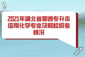 2021年湖北省普通專升本應(yīng)用化學(xué)專業(yè)及院校報考情況