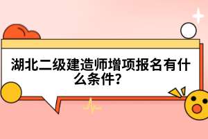 湖北二級(jí)建造師增項(xiàng)報(bào)名有什么條件？