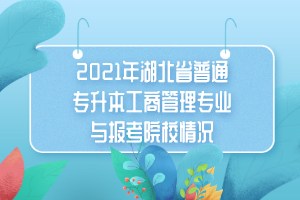 2021年湖北省普通專升本工商管理專業(yè)與報考院校情況