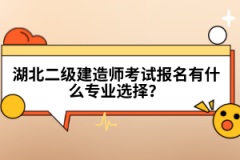 湖北二級(jí)建造師考試報(bào)名有什么專業(yè)選擇？