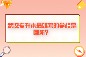 武漢專升本最難考的學(xué)校是哪所？