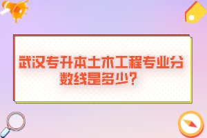 武漢專升本土木工程專業(yè)分數(shù)線是多少？