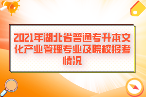 2021年湖北省普通專升本文化產(chǎn)業(yè)管理專業(yè)及院校報考情況