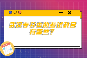 武漢專升本的考試科目有哪些？