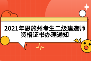 2021年恩施州考生二級(jí)建造師資格證書辦理通知