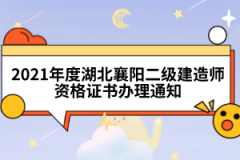 2021年度湖北襄陽二級(jí)建造師資格證書辦理通知