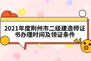 2021年度荊州市二級(jí)建造師證書(shū)辦理時(shí)間及領(lǐng)證條件