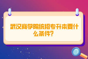 武漢商學院統(tǒng)招專升本要什么條件？