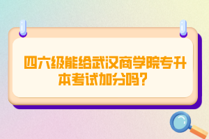 四六級能給武漢商學(xué)院專升本考試加分嗎？