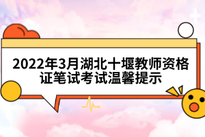 2022年3月湖北十堰教師資格證筆試考試溫馨提示