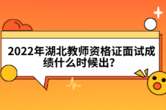 2022年湖北教師資格證面試成績什么時(shí)候出？