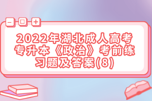 2022年湖北成人高考專升本《政治》考前練習(xí)題及答案(8)