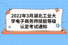 2022年3月湖北工業(yè)大學電子商務師技能等級認定考試通知