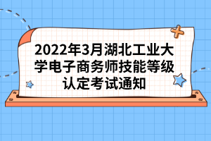 2022年3月湖北工業(yè)大學(xué)電子商務(wù)師技能等級(jí)認(rèn)定考試通知