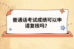 普通話考試成績(jī)可以申請(qǐng)復(fù)核嗎？