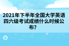 2021年下半年全國大學(xué)英語四六級考試成績什么時候公布？