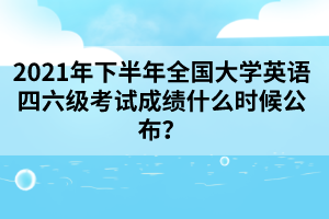 2021年下半年全國(guó)大學(xué)英語(yǔ)四六級(jí)考試成績(jī)什么時(shí)候公布？