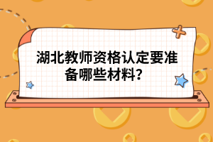 湖北教師資格認定要準備哪些材料？