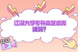 江漢大學專升本藝術類難嗎？