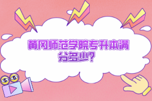黃岡師范學院專升本滿分多少？