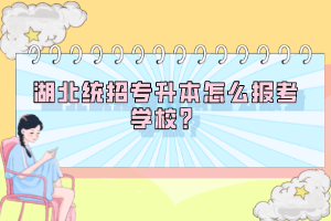 湖北統(tǒng)招專升本怎么報考學校？