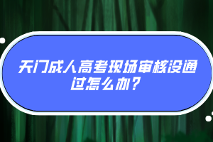 天門成人高考現(xiàn)場(chǎng)審核沒通過怎么辦？