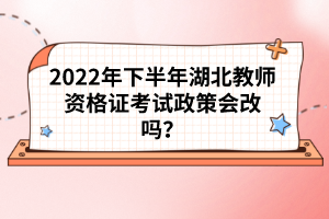 2022年下半年湖北教師資格證考試政策會(huì)改嗎？