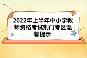 2022年上半年中小學教師資格考試荊門考區(qū)溫馨提示 