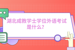 湖北成教學士學位外語考試是什么？