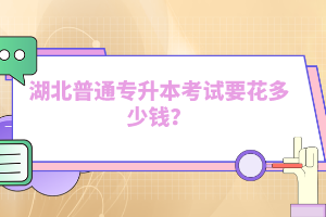 湖北普通專升本考試要花多少錢？