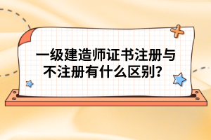 一級建造師證書注冊與不注冊有什么區(qū)別？