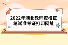 2022年湖北教師資格證筆試準(zhǔn)考證打印網(wǎng)址