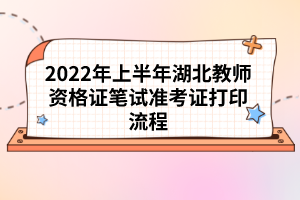 2022年上半年湖北教師資格證筆試準考證打印流程