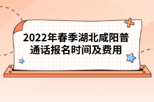 2022年春季湖北咸陽普通話報(bào)名時間及費(fèi)用