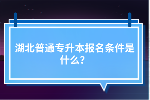 湖北普通專升本報名條件是什么？