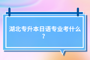 湖北專升本日語(yǔ)專業(yè)考什么？