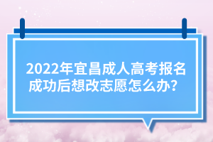 2022年宜昌成人高考報(bào)名成功后想改志愿怎么辦？