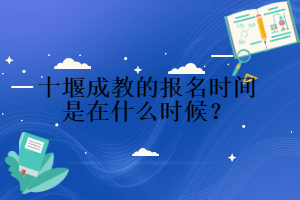 十堰成教的報(bào)名時(shí)間是在什么時(shí)候？