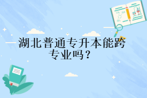 湖北普通專升本能跨專業(yè)嗎？