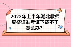 2022年上半年湖北教師資格證準(zhǔn)考證下載不了怎么辦？