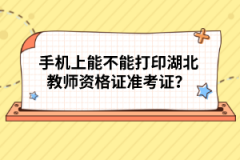 手機上能不能打印湖北教師資格證準(zhǔn)考證？