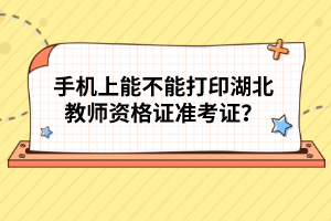 手機(jī)上能不能打印湖北教師資格證準(zhǔn)考證？