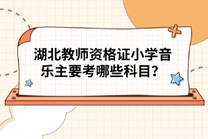 湖北教師資格證小學(xué)音樂(lè)主要考哪些科目？