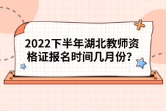 2022下半年湖北教師資格證報名時間幾月份？