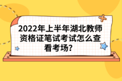 2022年上半年湖北教師資格證筆試考試怎么查看考場？