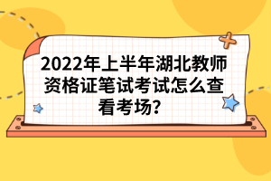 2022年上半年湖北教師資格證筆試考試怎么查看考場(chǎng)？